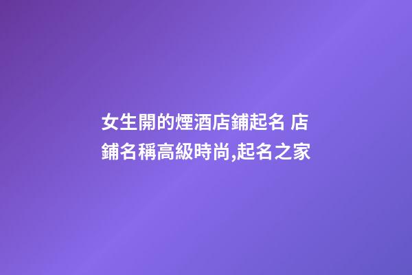 女生開的煙酒店鋪起名 店鋪名稱高級時尚,起名之家-第1張-店鋪起名-玄機派